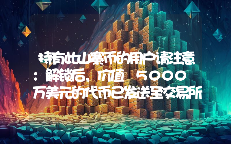 持有此山寨币的用户请注意：解锁后，价值 5000 万美元的代币已发送至交易所！