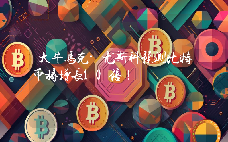 大牛马克·尤斯科预测比特币将增长10倍！
