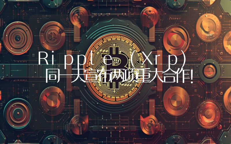 Ripple (Xrp) 同一天宣布两项重大合作！