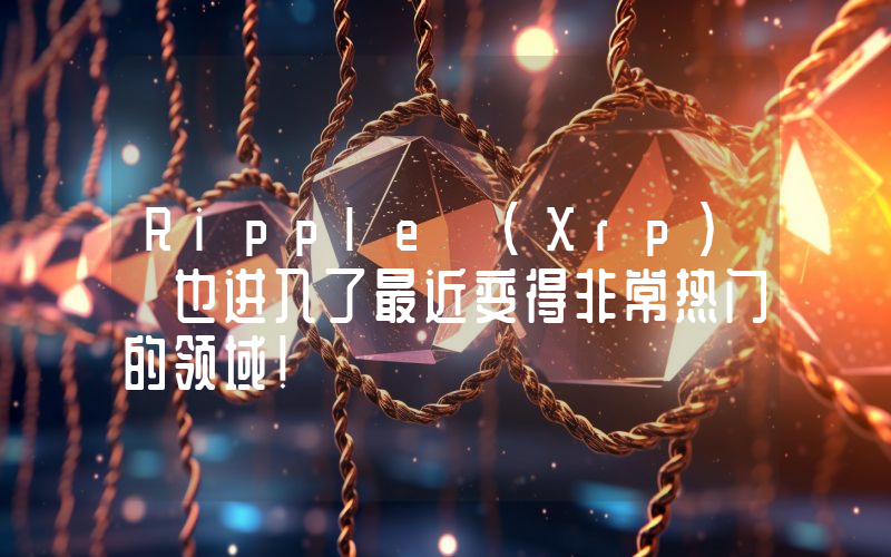 Ripple (Xrp) 也进入了最近变得非常热门的领域！