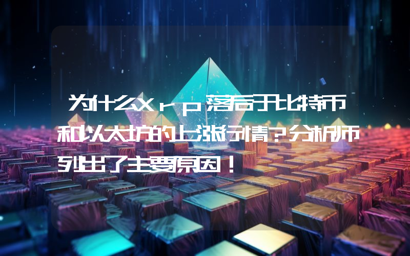 为什么Xrp落后于比特币和以太坊的上涨行情？分析师列出了主要原因！