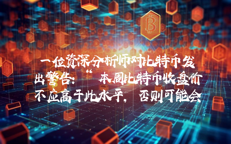 一位资深分析师对比特币发出警告：“本周比特币收盘价不应高于此水平，否则可能会出现大幅下跌。”