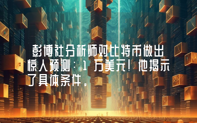 彭博社分析师对比特币做出惊人预测：1万美元！他揭示了具体条件。