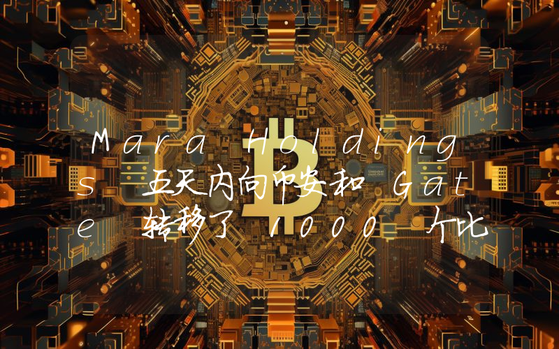 Mara Holdings 五天内向币安和 Gate 转移了 1000 个比特币！抛售潮即将到来？详情如下。