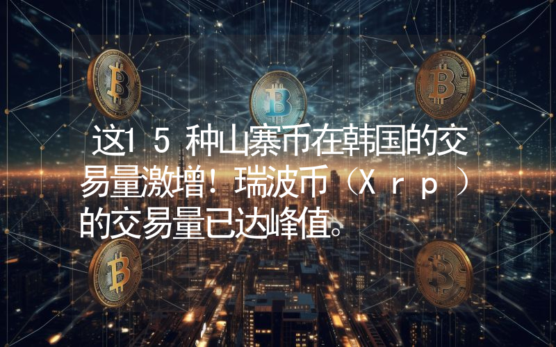 这15种山寨币在韩国的交易量激增！瑞波币（Xrp）的交易量已达峰值。