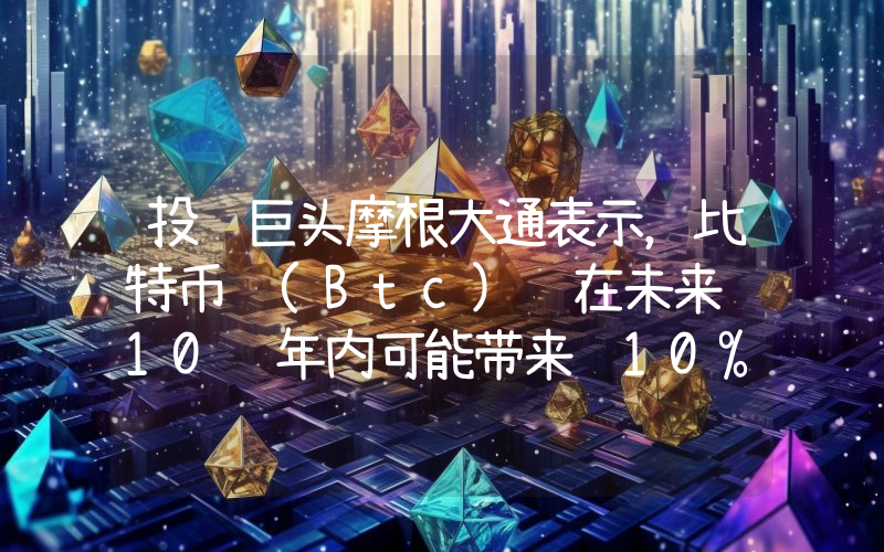 投资巨头摩根大通表示，比特币 (Btc) 在未来 10 年内可能带来 10% 的年化收益率。