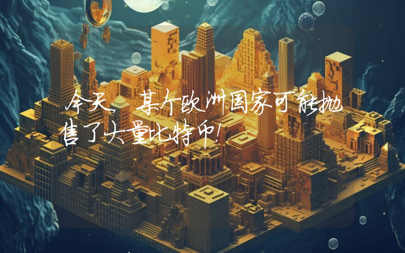 今天，某个欧洲国家可能抛售了大量比特币！