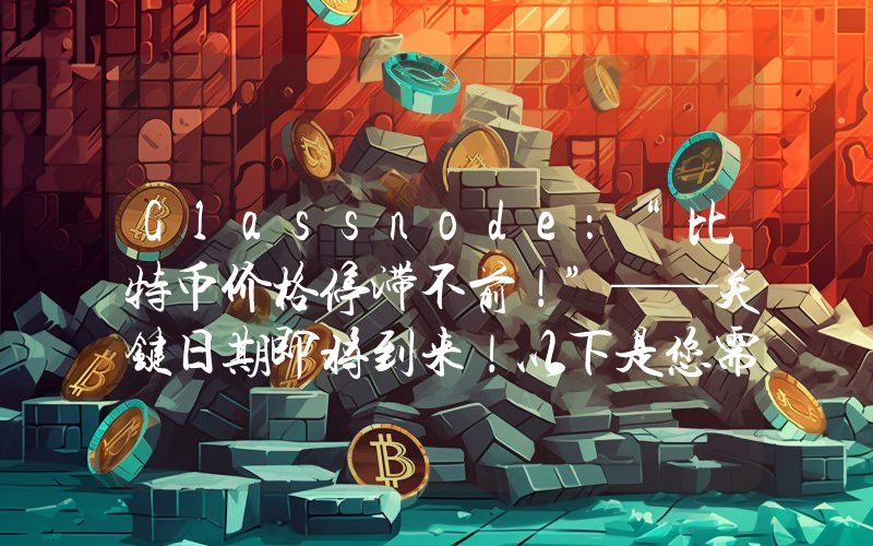 Glassnode：“比特币价格停滞不前！”——关键日期即将到来！以下是您需要了解的信息。