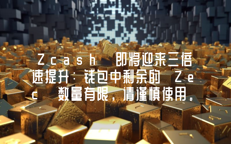 Zcash 即将迎来三倍速提升：钱包中剩余的 Zec 数量有限，请谨慎使用。