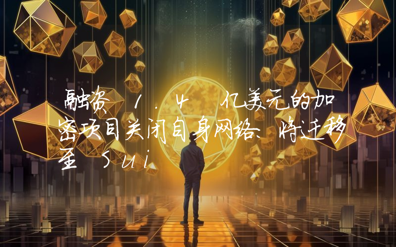 融资 1.4 亿美元的加密项目关闭自身网络：将迁移至 Sui