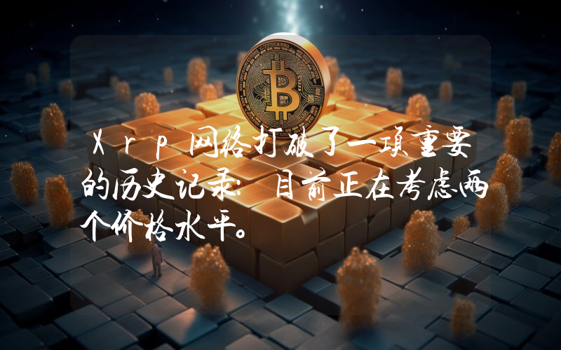 Xrp网络打破了一项重要的历史记录：目前正在考虑两个价格水平。