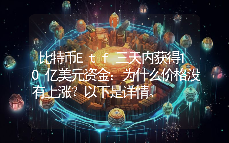 比特币Etf三天内获得10亿美元资金：为什么价格没有上涨？以下是详情。