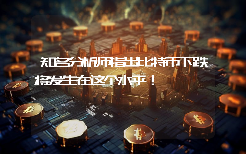 知名分析师指出比特币下跌将发生在这个水平！