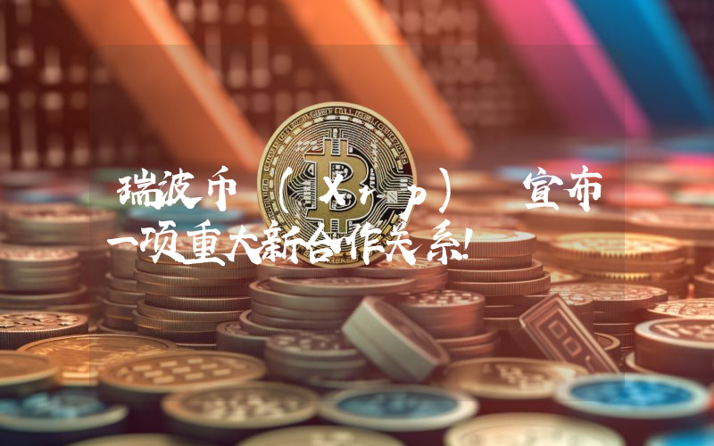 瑞波币 (Xrp) 宣布一项重大新合作关系！