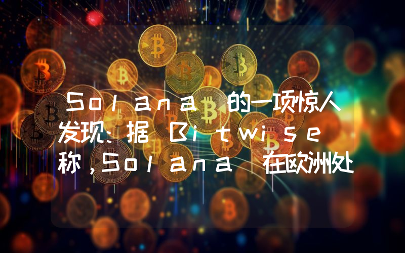 Solana 的一项惊人发现：据 Bitwise 称，Solana 在欧洲处于领先地位！详情如下……
