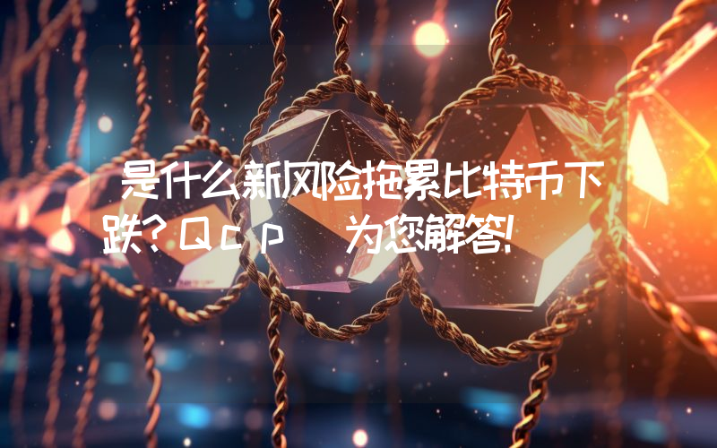是什么新风险拖累比特币下跌？Qcp 为您解答！