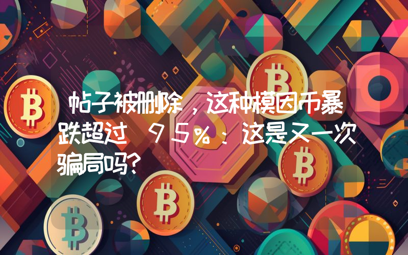 帖子被删除，这种模因币暴跌超过 95%：这是又一次骗局吗？