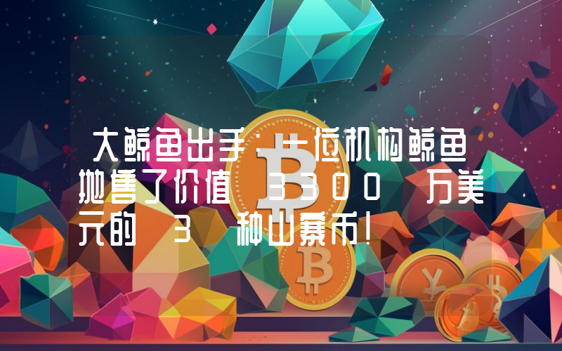 大鲸鱼出手：一位机构鲸鱼抛售了价值 3300 万美元的 3 种山寨币！