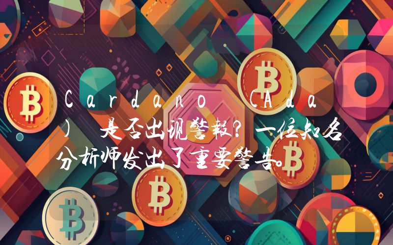 Cardano (Ada) 是否出现警报？一位知名分析师发出了重要警告。