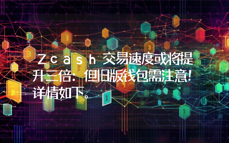 Zcash交易速度或将提升三倍：但旧版钱包需注意！详情如下。
