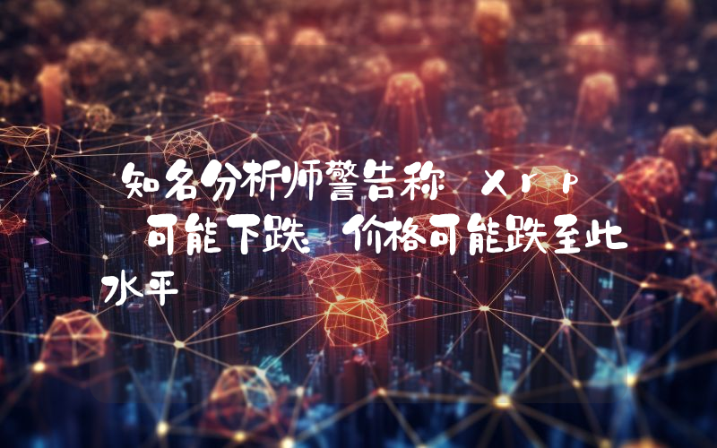 知名分析师警告称 Xrp 可能下跌：价格可能跌至此水平