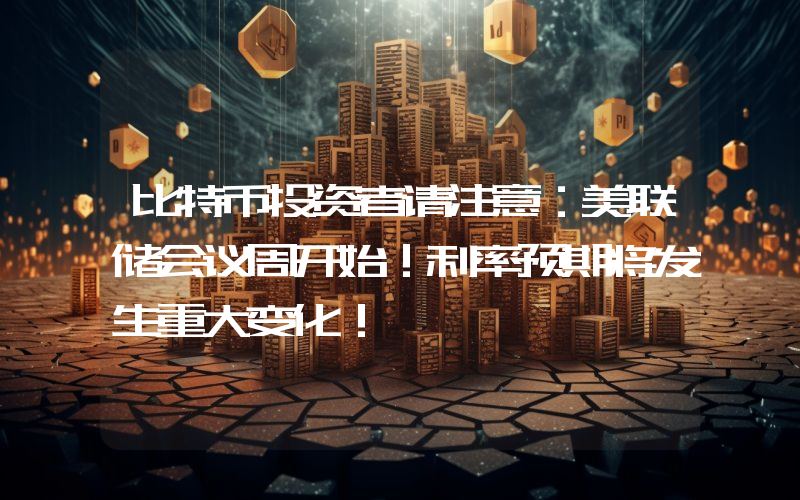 比特币投资者请注意：美联储会议周开始！利率预期将发生重大变化！