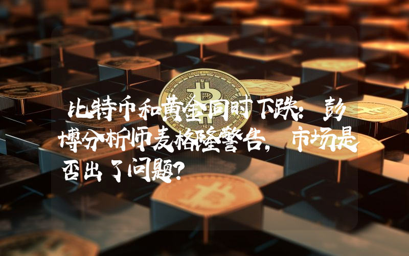 比特币和黄金同时下跌：彭博分析师麦格隆警告，市场是否出了问题？