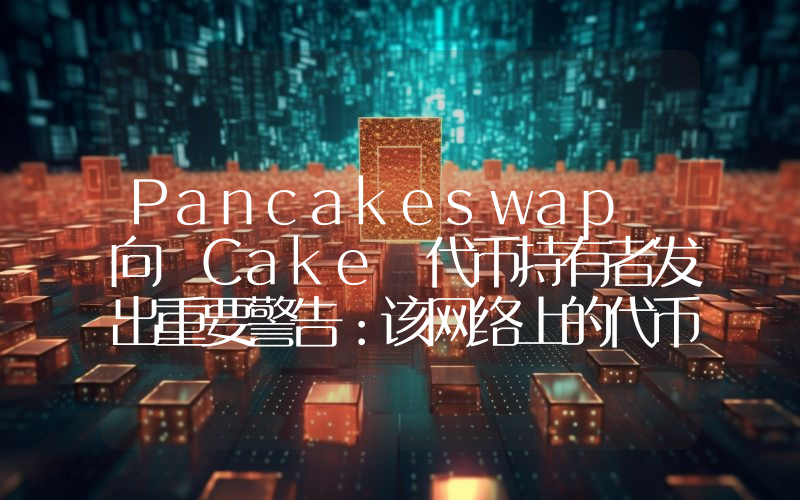 Pancakeswap 向 Cake 代币持有者发出重要警告：该网络上的代币截止日期已定