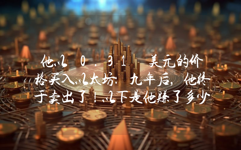 他以 0.31 美元的价格买入以太坊：九年后，他终于卖出了！以下是他赚了多少钱。