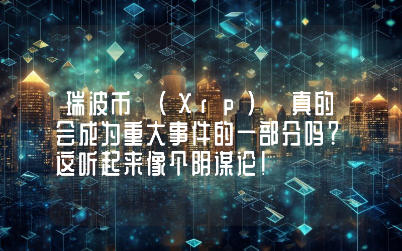 瑞波币 (Xrp) 真的会成为重大事件的一部分吗？这听起来像个阴谋论！