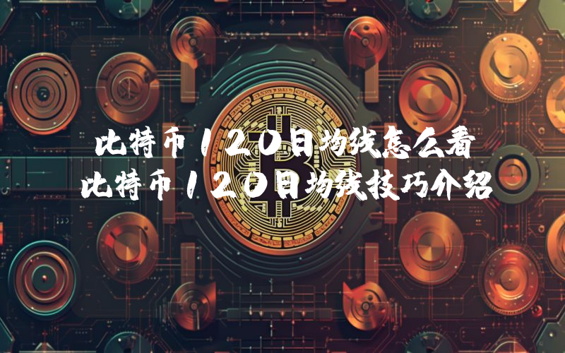 比特币120日均线怎么看比特币120日均线技巧介绍