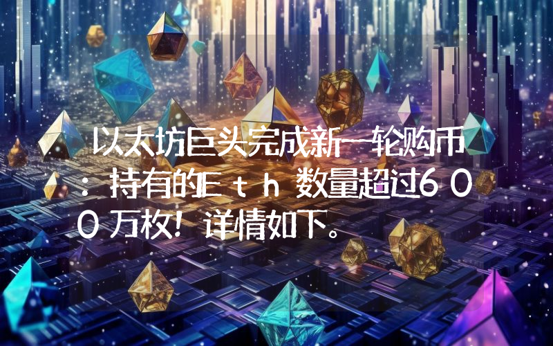 以太坊巨头完成新一轮购币：持有的Eth数量超过600万枚！详情如下。
