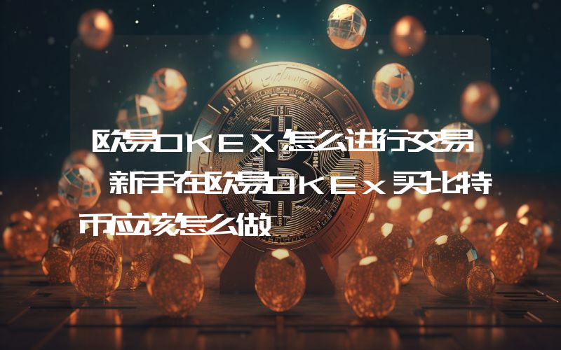 欧易OKEX怎么进行交易 新手在欧易OKEx买比特币应该怎么做