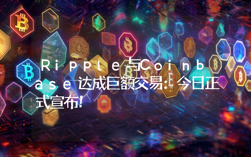Ripple与Coinbase达成巨额交易：今日正式宣布！