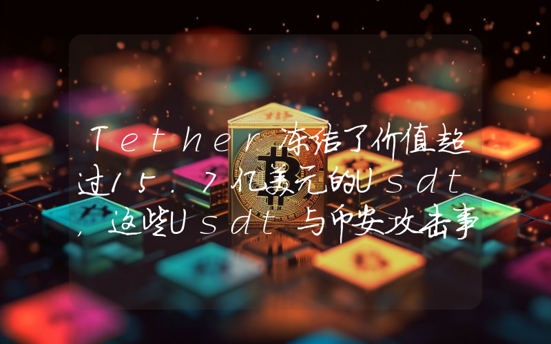 Tether冻结了价值超过15.7亿美元的Usdt，这些Usdt与币安攻击事件有关！详情如下。