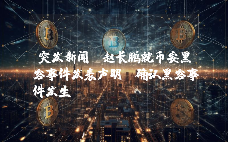 突发新闻：赵长鹏就币安黑客事件发表声明！确认黑客事件发生。