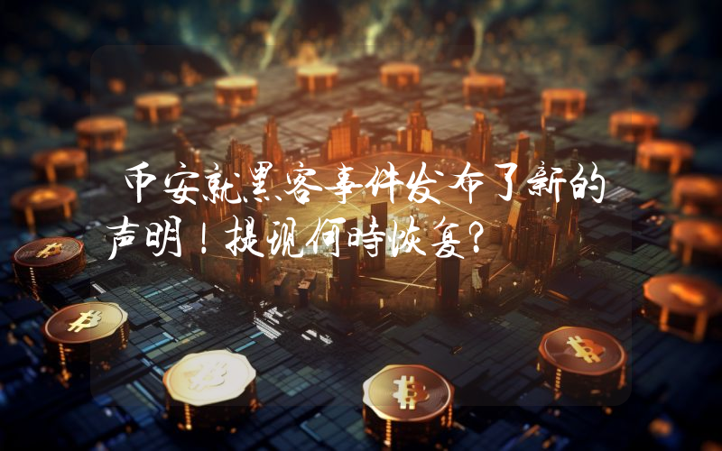 币安就黑客事件发布了新的声明！提现何时恢复？