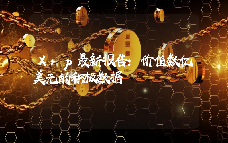 Xrp最新报告：价值数亿美元的积极数据