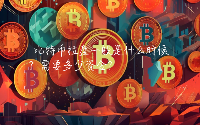 比特币拉盘一般是什么时候？需要多少资金？