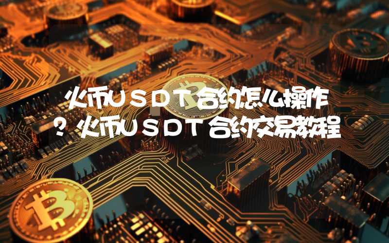 火币USDT合约怎么操作？火币USDT合约交易教程