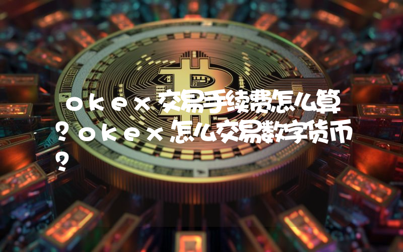 okex交易手续费怎么算？okex怎么交易数字货币？