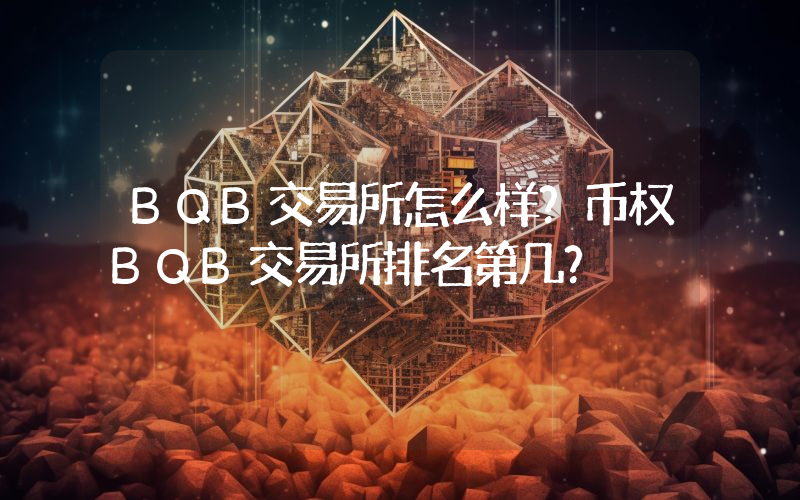 BQB交易所怎么样？币权BQB交易所排名第几？