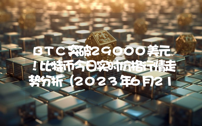 BTC突破29000美元！比特币今日实时价格行情走势分析（2023年6月21日）