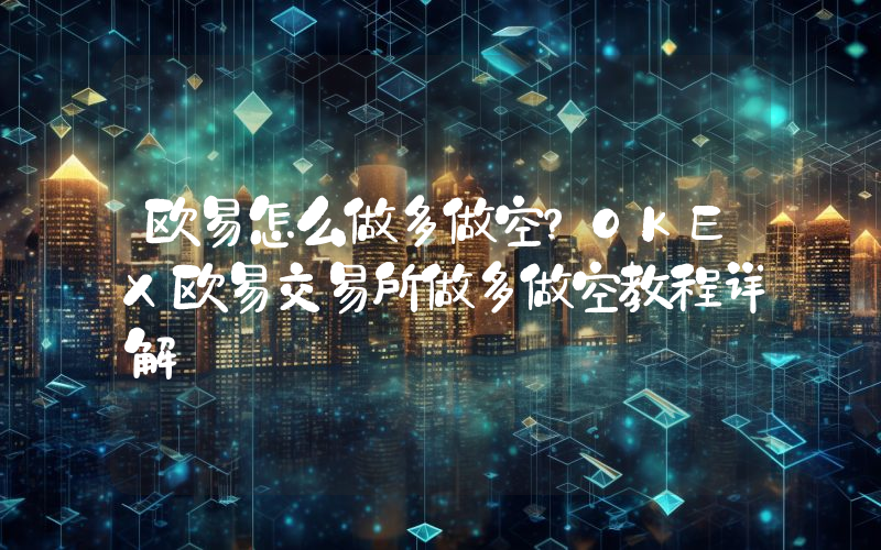 欧易怎么做多做空？OKEX欧易交易所做多做空教程详解