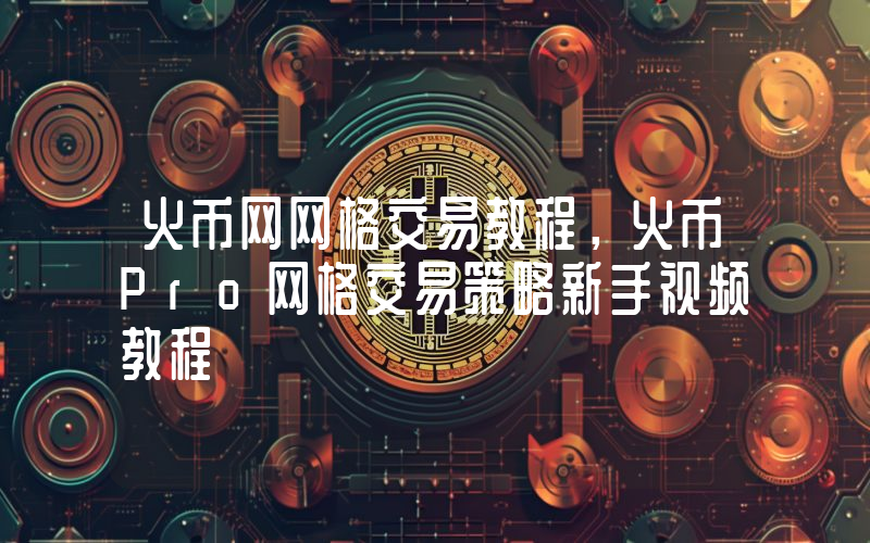 火币网网格交易教程，火币Pro网格交易策略新手视频教程