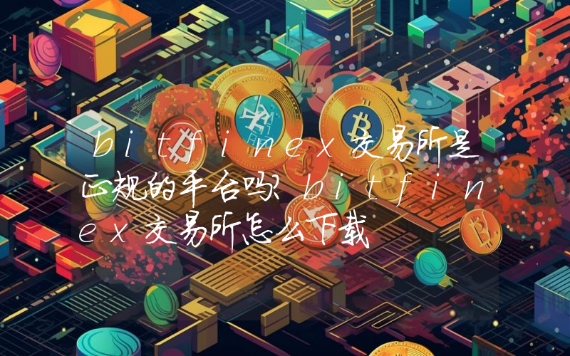 bitfinex交易所是正规的平台吗？bitfinex交易所怎么下载