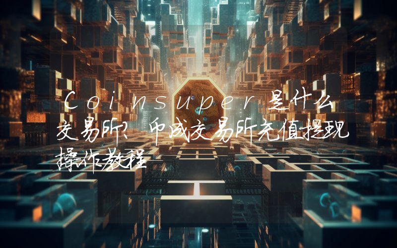 Coinsuper是什么交易所？币成交易所充值提现操作教程