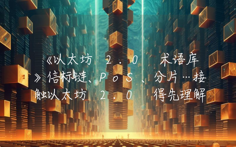 《以太坊 2.0 术语库》信标链、PoS、分片…接触以太坊 2.0 得先理解这些术语
