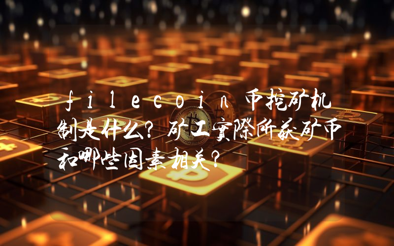 filecoin币挖矿机制是什么？矿工实际所获矿币和哪些因素相关？