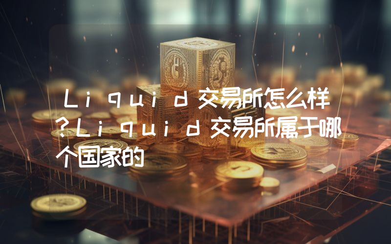 Liquid交易所怎么样？Liquid交易所属于哪个国家的